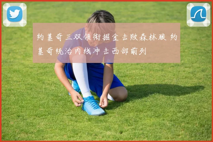 约基奇三双领衔掘金击败森林狼 约基奇统治内线冲击西部前列