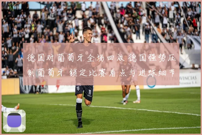 德国对葡萄牙全场回放 德国强势压制葡萄牙 锁定比赛看点与进球细节