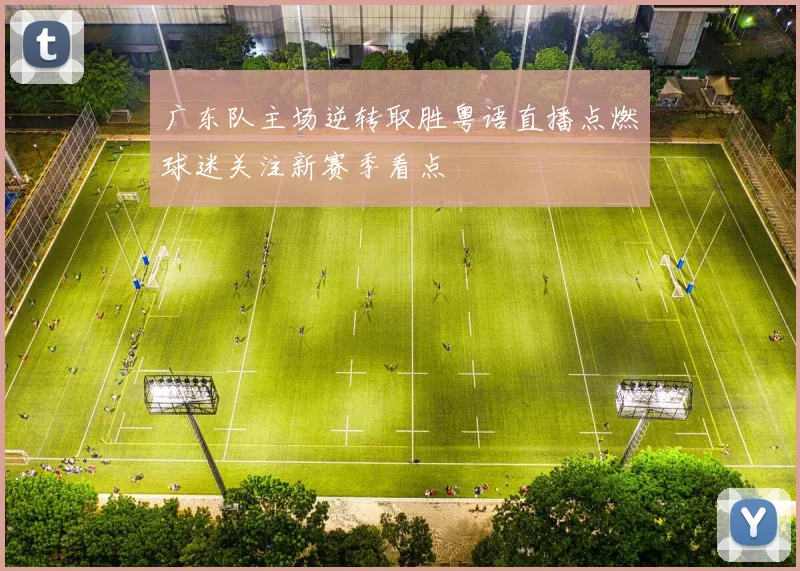 广东队主场逆转取胜粤语直播点燃球迷关注新赛季看点