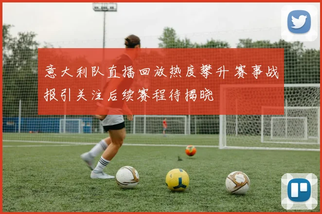 意大利队直播回放热度攀升 赛事战报引关注后续赛程待揭晓