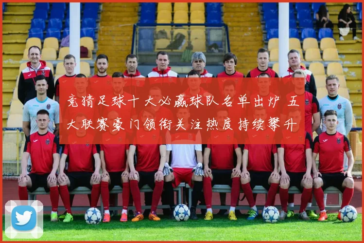 竞猜足球十大必赢球队名单出炉 五大联赛豪门领衔关注热度持续攀升