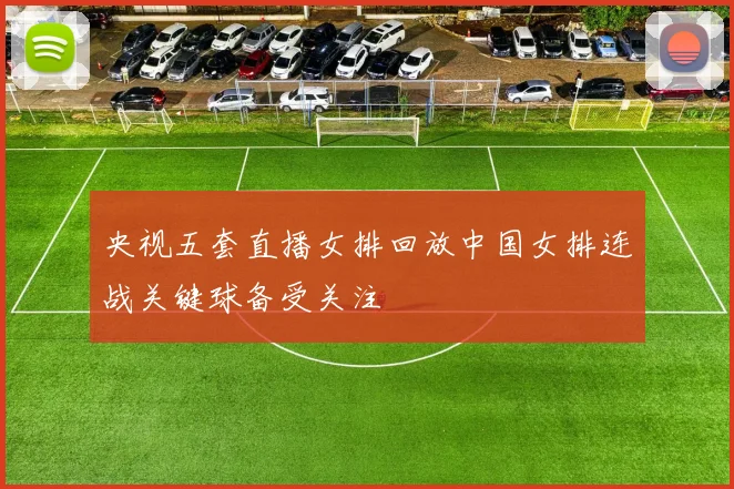 央视五套直播女排回放中国女排连战关键球备受关注