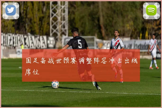 国足备战世预赛调整阵容冲击出线席位