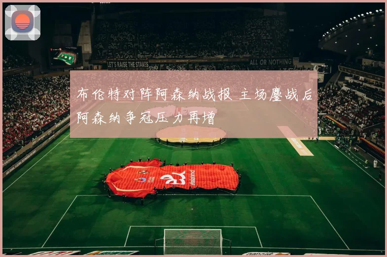 布伦特对阵阿森纳战报 主场鏖战后阿森纳争冠压力再增