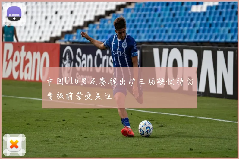 中国U16男足赛程出炉三场硬仗待打晋级前景受关注