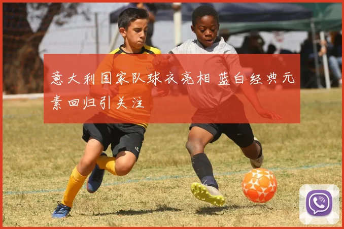 意大利国家队球衣亮相 蓝白经典元素回归引关注