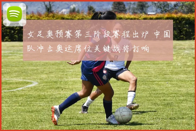 女足奥预赛第三阶段赛程出炉 中国队冲击奥运席位关键战将打响