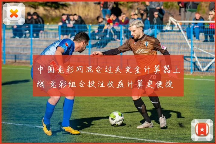 中国竞彩网混合过关奖金计算器上线 竞彩组合投注收益计算更便捷