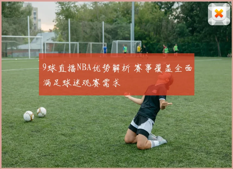 9球直播NBA优势解析 赛事覆盖全面满足球迷观赛需求
