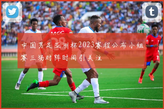 中国男足亚洲杯2023赛程公布小组赛三场对阵时间引关注