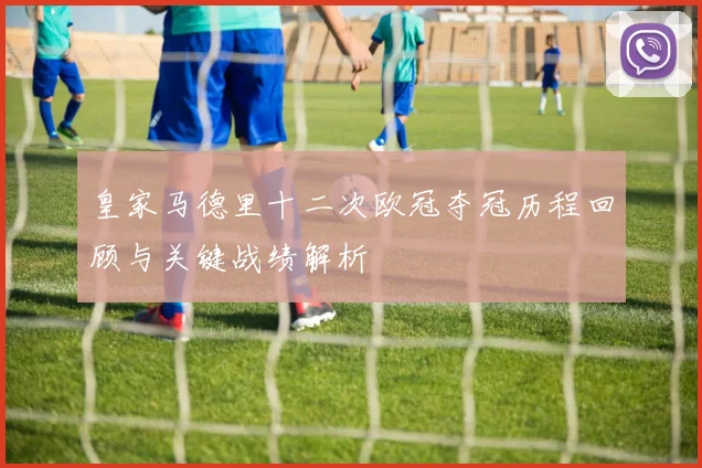 皇家马德里十二次欧冠夺冠历程回顾与关键战绩解析