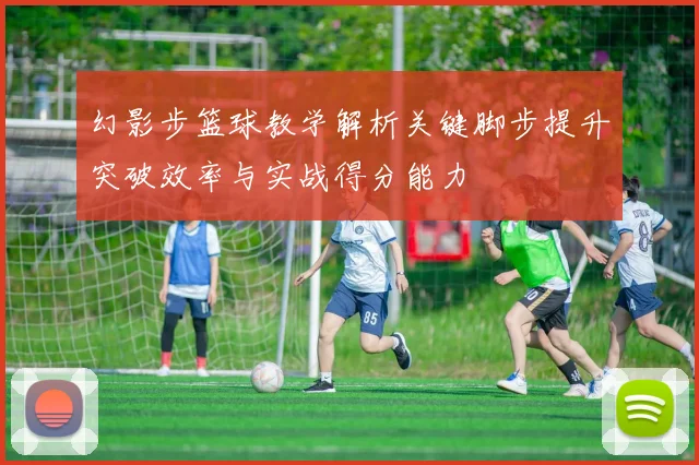 幻影步篮球教学解析关键脚步提升突破效率与实战得分能力