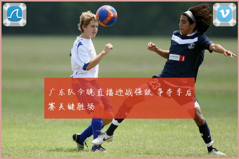 广东队今晚直播迎战强敌 争夺季后赛关键胜场