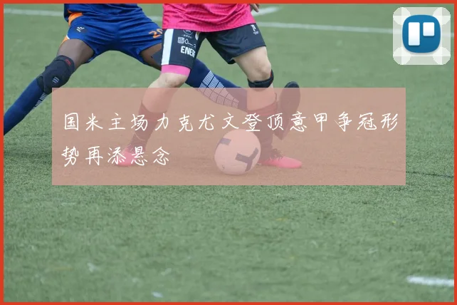 国米主场力克尤文登顶意甲争冠形势再添悬念