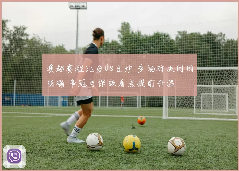 澳超赛程比分ds出炉 多场对决时间明确 争冠与保级看点提前升温