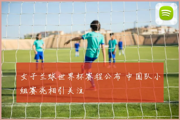 女子兰球世界杯赛程公布 中国队小组赛亮相引关注