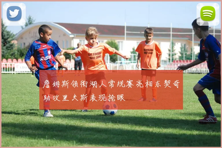 詹姆斯领衔湖人常规赛亮相东契奇助攻里夫斯表现抢眼