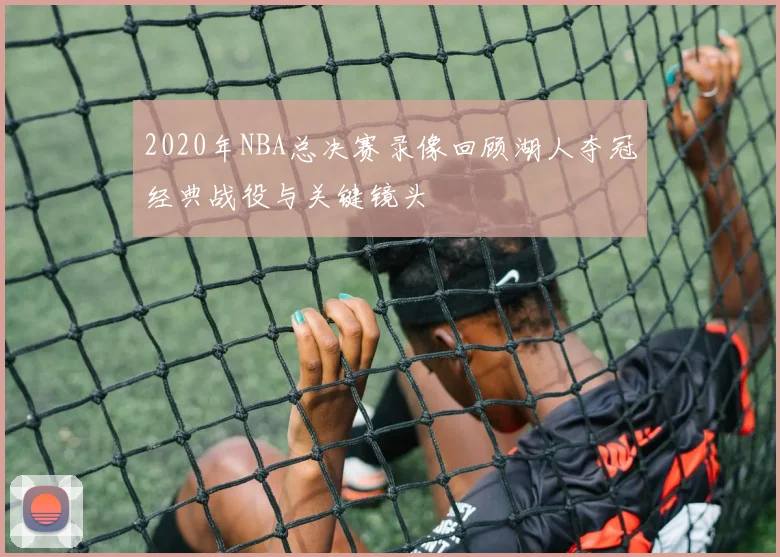 2020年NBA总决赛录像回顾湖人夺冠经典战役与关键镜头