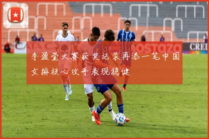 李盈莹大赛获奖记录再添一笔中国女排核心攻手表现稳健