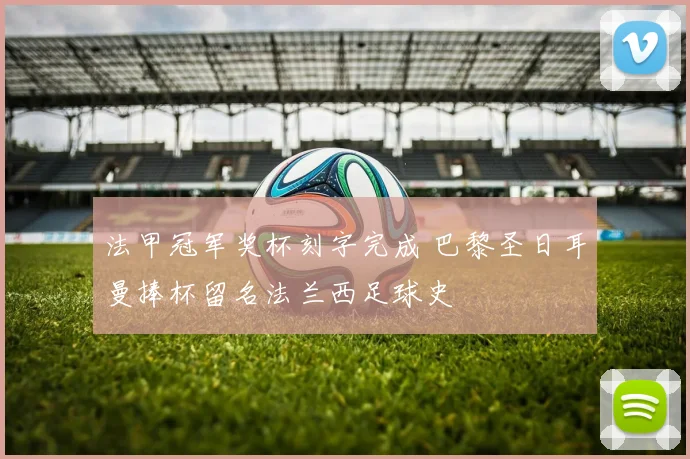 法甲冠军奖杯刻字完成 巴黎圣日耳曼捧杯留名法兰西足球史