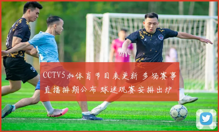 CCTV5加体育节目表更新 多场赛事直播排期公布 球迷观赛安排出炉