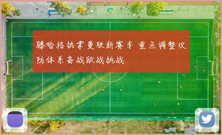 滕哈格执掌曼联新赛季 重点调整攻防体系备战欧战挑战