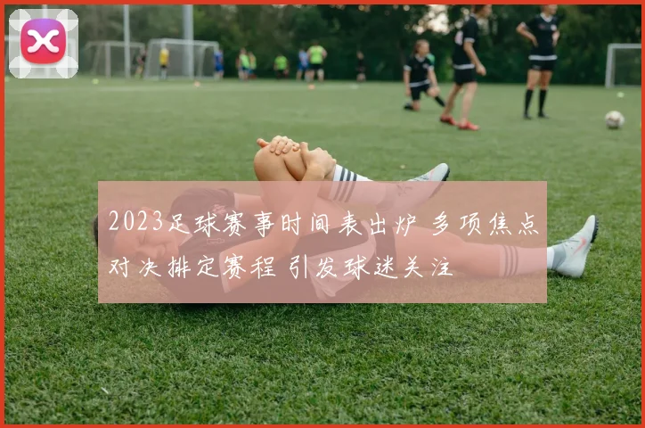 2023足球赛事时间表出炉 多项焦点对决排定赛程 引发球迷关注