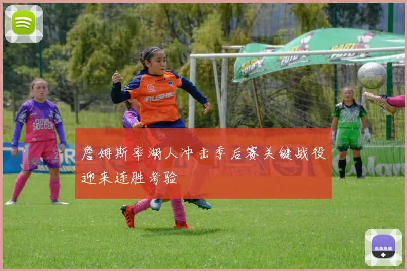 詹姆斯率湖人冲击季后赛关键战役迎来连胜考验