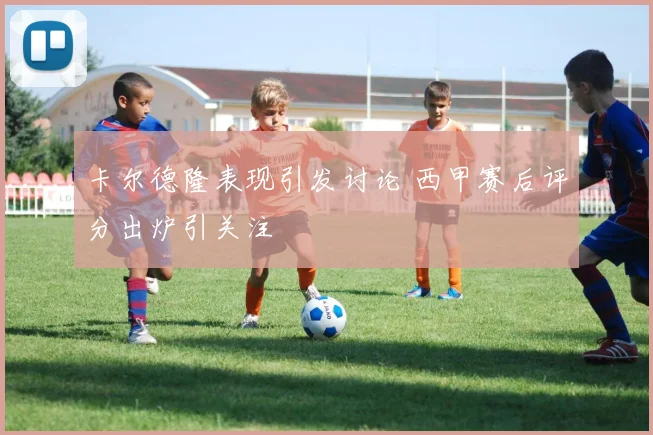 卡尔德隆表现引发讨论 西甲赛后评分出炉引关注
