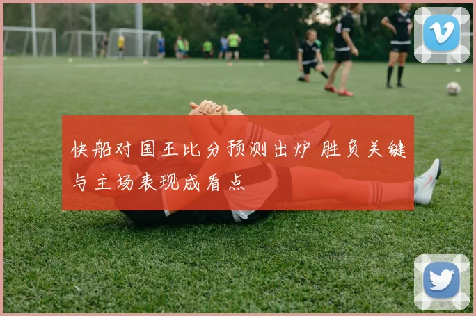 快船对国王比分预测出炉 胜负关键与主场表现成看点