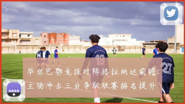 毕尔巴鄂竞技对阵格拉纳达前瞻：主场冲击三分争取联赛排名提升