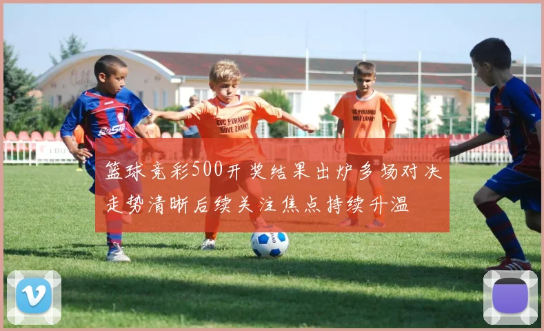 篮球竞彩500开奖结果出炉多场对决走势清晰后续关注焦点持续升温