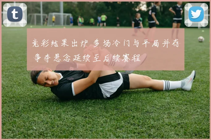 竞彩结果出炉 多场冷门与平局并存 争夺悬念延续至后续赛程