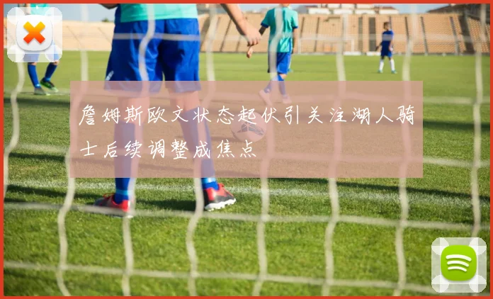 詹姆斯欧文状态起伏引关注湖人骑士后续调整成焦点